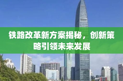 鐵路改革新方案揭秘，創新策略引領未來發展