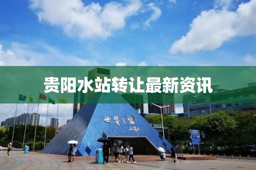 貴陽水站轉讓最新資訊