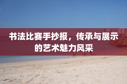 書法比賽手抄報，傳承與展示的藝術魅力風采