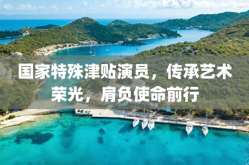 國家特殊津貼演員，傳承藝術榮光，肩負使命前行