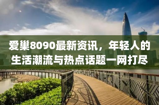 愛巢8090最新資訊，年輕人的生活潮流與熱點話題一網打盡