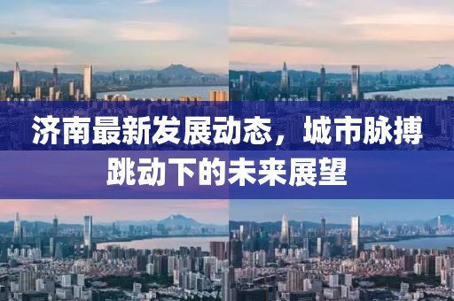 濟南最新發展動態，城市脈搏跳動下的未來展望
