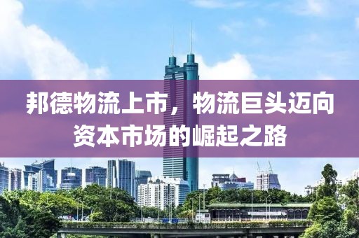 邦德物流上市，物流巨頭邁向資本市場的崛起之路