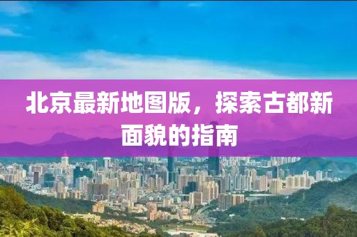 北京最新地圖版，探索古都新面貌的指南