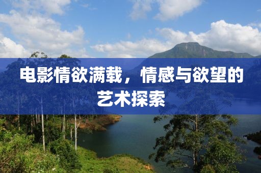 電影情欲滿載，情感與欲望的藝術探索