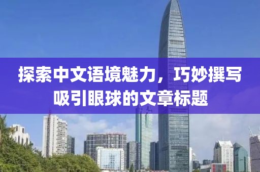 探索中文語境魅力，巧妙撰寫吸引眼球的文章標題