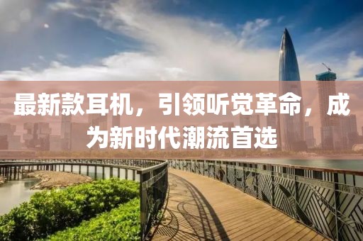最新款耳機，引領聽覺革命，成為新時代潮流首選