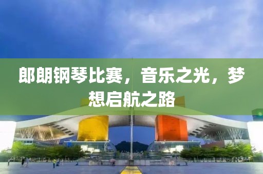 郎朗鋼琴比賽，音樂之光，夢想啟航之路