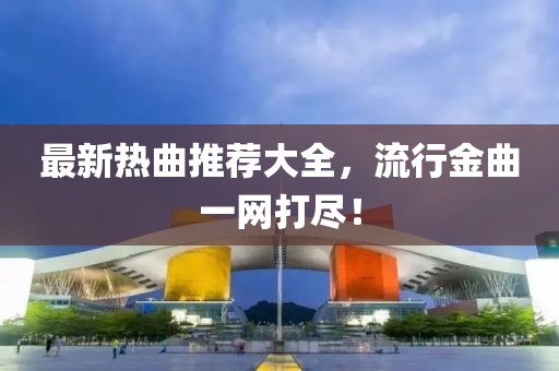 最新熱曲推薦大全，流行金曲一網打盡！