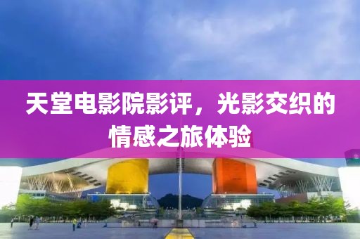 天堂電影院影評，光影交織的情感之旅體驗