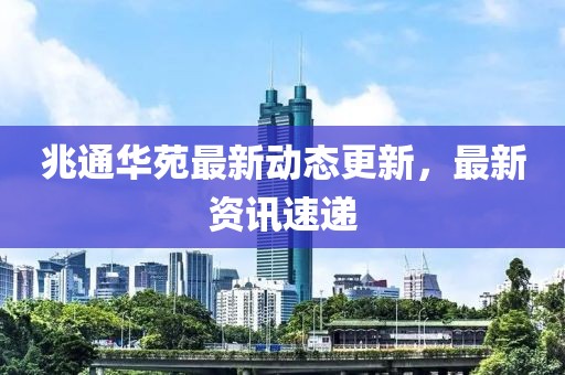 兆通華苑最新動態更新，最新資訊速遞