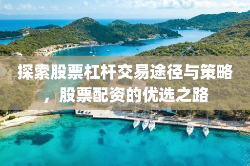 探索股票杠桿交易途徑與策略，股票配資的優選之路
