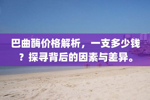 巴曲酶價格解析，一支多少錢？探尋背后的因素與差異。