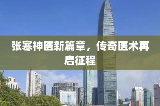 張寒神醫新篇章，傳奇醫術再啟征程