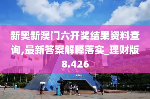 新奧新澳門六開獎結果資料查詢,最新答案解釋落實_理財版8.426