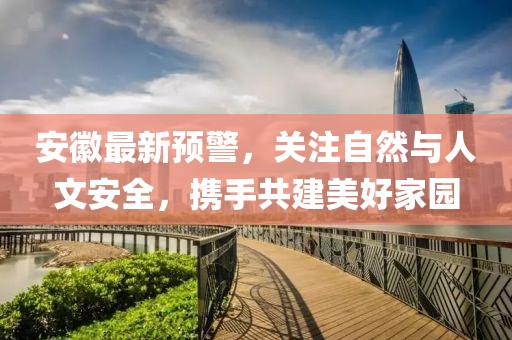 安徽最新預警，關注自然與人文安全，攜手共建美好家園