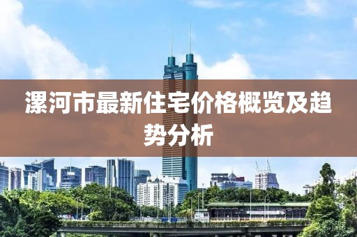 漯河市最新住宅價格概覽及趨勢分析