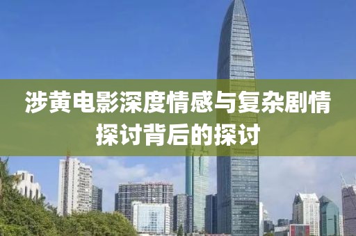 涉黃電影深度情感與復雜劇情探討背后的探討