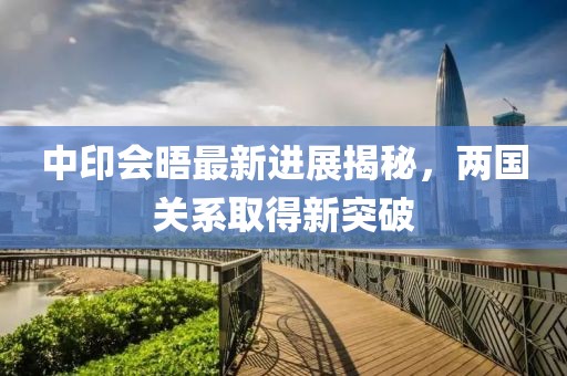 中印會晤最新進展揭秘，兩國關系取得新突破