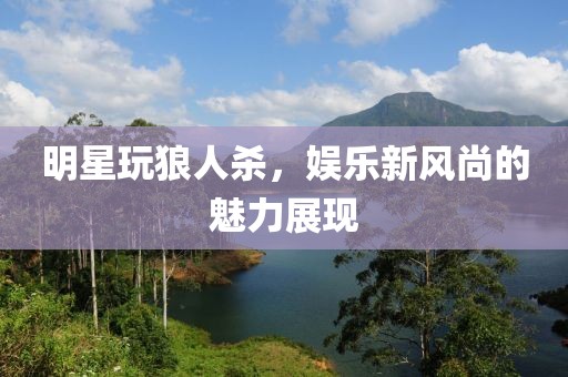 明星玩狼人殺，娛樂新風尚的魅力展現