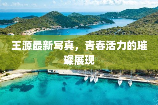 王源最新寫真，青春活力的璀璨展現