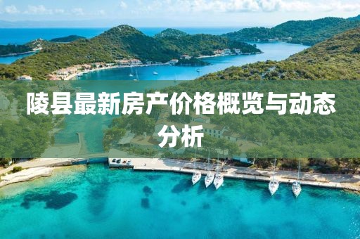 陵縣最新房產價格概覽與動態分析