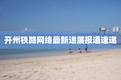 開州鐵路網絡最新進展報道速遞