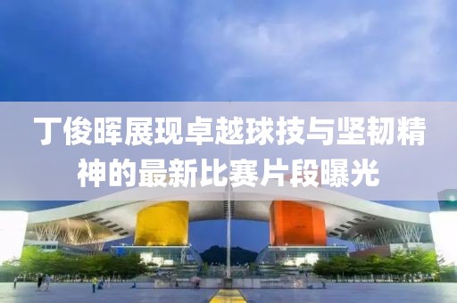 丁俊暉展現卓越球技與堅韌精神的最新比賽片段曝光