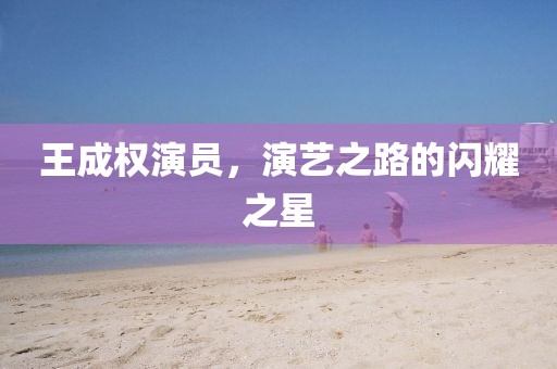 王成權演員，演藝之路的閃耀之星