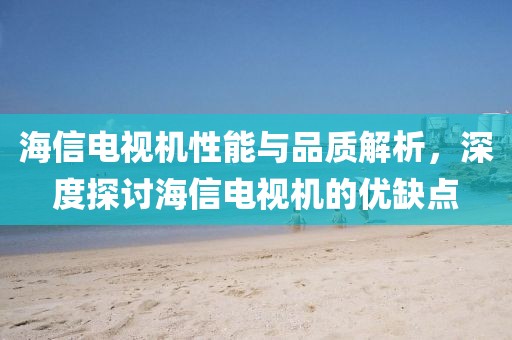 海信電視機性能與品質解析，深度探討海信電視機的優缺點