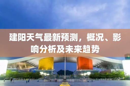 建陽天氣最新預測，概況、影響分析及未來趨勢
