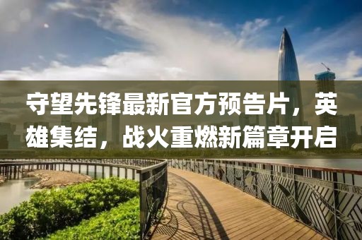 守望先鋒最新官方預告片，英雄集結，戰火重燃新篇章開啟