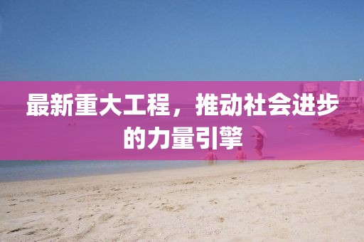 最新重大工程，推動社會進步的力量引擎