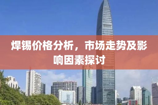 焊錫價格分析，市場走勢及影響因素探討