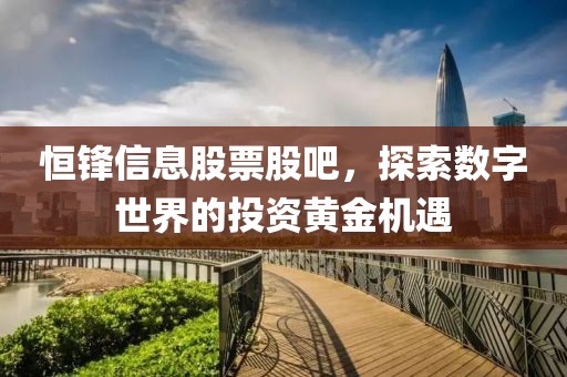 恒鋒信息股票股吧，探索數字世界的投資黃金機遇