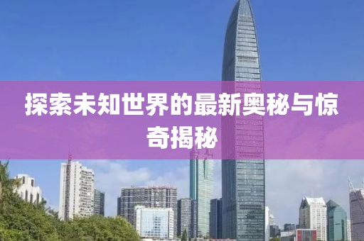 探索未知世界的最新奧秘與驚奇揭秘