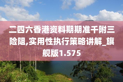 二四六香港資料期期準千附三險阻,實用性執行策略講解_旗艦版1.575