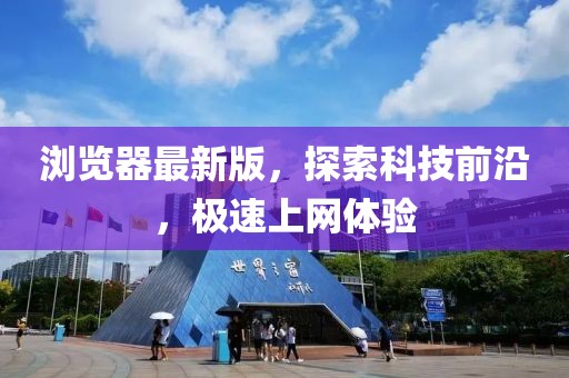 瀏覽器最新版，探索科技前沿，極速上網體驗