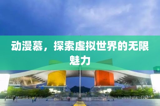 動漫慕，探索虛擬世界的無限魅力