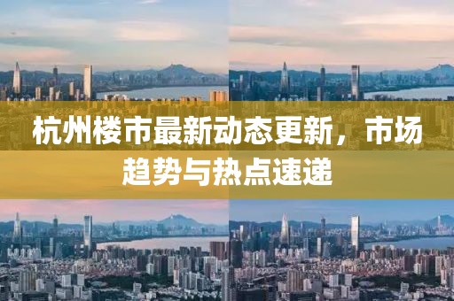 杭州樓市最新動態更新，市場趨勢與熱點速遞