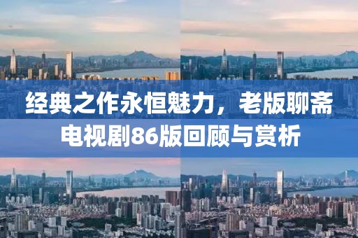 經典之作永恒魅力，老版聊齋電視劇86版回顧與賞析
