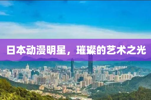 日本動漫明星，璀璨的藝術之光