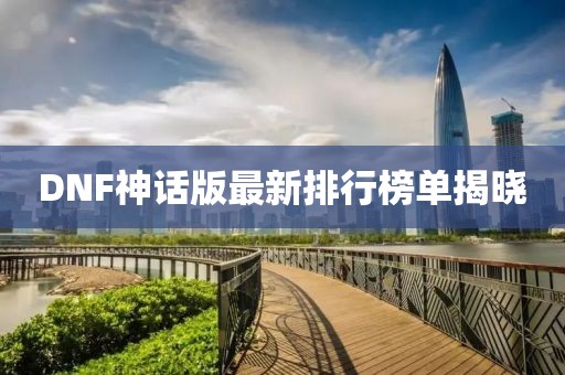 DNF神話版最新排行榜單揭曉