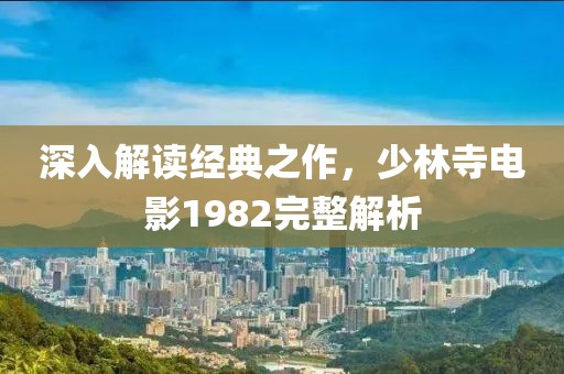 深入解讀經典之作，少林寺電影1982完整解析