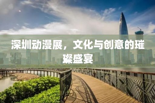 深圳動漫展，文化與創意的璀璨盛宴