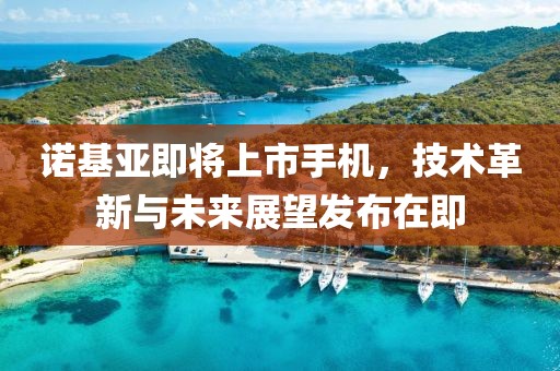 諾基亞即將上市手機，技術革新與未來展望發布在即