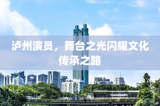 瀘州演員，舞臺之光閃耀文化傳承之路