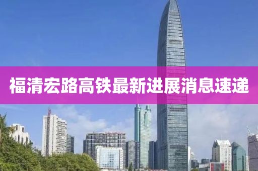 福清宏路高鐵最新進展消息速遞