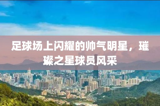 足球場上閃耀的帥氣明星，璀璨之星球員風采