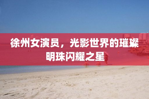 徐州女演員，光影世界的璀璨明珠閃耀之星